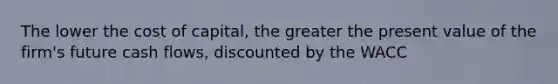 The lower the cost of capital, the greater the present value of the firm's future cash flows, discounted by the WACC