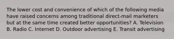 The lower cost and convenience of which of the following media have raised concerns among traditional direct-mail marketers but at the same time created better opportunities? A. Television B. Radio C. Internet D. Outdoor advertising E. Transit advertising