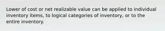 Lower of cost or net realizable value can be applied to individual inventory items, to logical categories of inventory, or to the entire inventory.