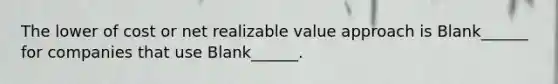 The lower of cost or net realizable value approach is Blank______ for companies that use Blank______.