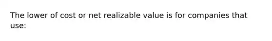 The lower of cost or net realizable value is for companies that use: