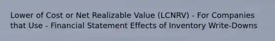 Lower of Cost or Net Realizable Value (LCNRV) - For Companies that Use - Financial Statement Effects of Inventory Write-Downs