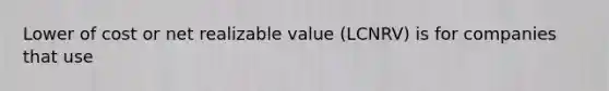 Lower of cost or net realizable value (LCNRV) is for companies that use