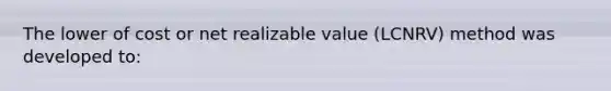 The lower of cost or net realizable value (LCNRV) method was developed to: