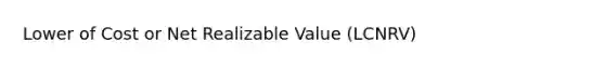 Lower of Cost or Net Realizable Value (LCNRV)