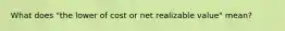 What does "the lower of cost or net realizable value" mean?