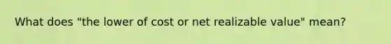 What does "the lower of cost or net realizable value" mean?