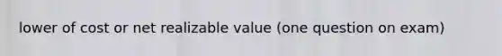 lower of cost or net realizable value (one question on exam)