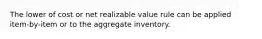 The lower of cost or net realizable value rule can be applied item-by-item or to the aggregate inventory.