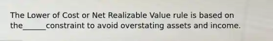 The Lower of Cost or Net Realizable Value rule is based on the______constraint to avoid overstating assets and income.