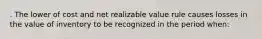 . The lower of cost and net realizable value rule causes losses in the value of inventory to be recognized in the period when: