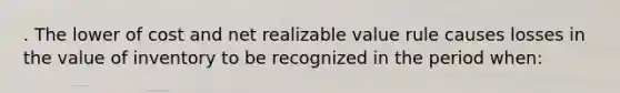 . The lower of cost and net realizable value rule causes losses in the value of inventory to be recognized in the period when: