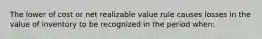 The lower of cost or net realizable value rule causes losses in the value of inventory to be recognized in the period when: