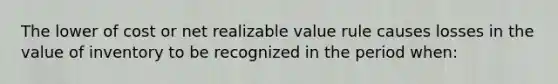 The lower of cost or net realizable value rule causes losses in the value of inventory to be recognized in the period when: