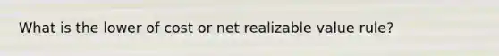 What is the lower of cost or net realizable value rule?