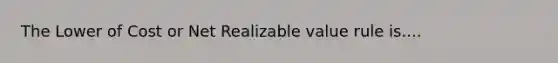 The Lower of Cost or Net Realizable value rule is....