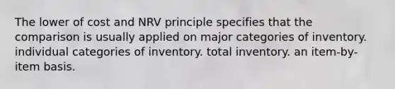 The lower of cost and NRV principle specifies that the comparison is usually applied on major categories of inventory. individual categories of inventory. total inventory. an item-by-item basis.