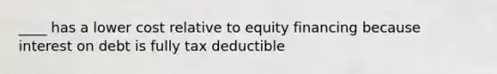 ____ has a lower cost relative to equity financing because interest on debt is fully tax deductible