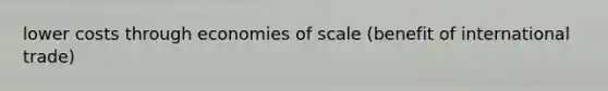 lower costs through economies of scale (benefit of international trade)