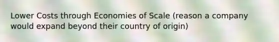 Lower Costs through Economies of Scale (reason a company would expand beyond their country of origin)