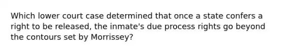 Which lower court case determined that once a state confers a right to be released, the inmate's due process rights go beyond the contours set by Morrissey?