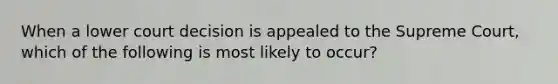 When a lower court decision is appealed to the Supreme Court, which of the following is most likely to occur?