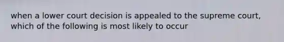 when a lower court decision is appealed to the supreme court, which of the following is most likely to occur