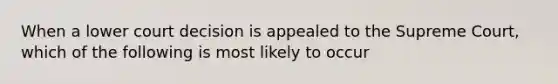 When a lower court decision is appealed to the Supreme Court, which of the following is most likely to occur