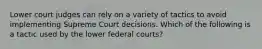 Lower court judges can rely on a variety of tactics to avoid implementing Supreme Court decisions. Which of the following is a tactic used by the lower federal courts?