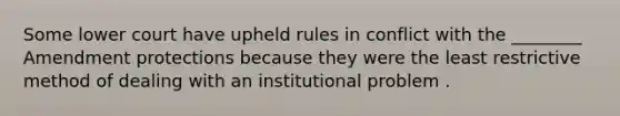 Some lower court have upheld rules in conflict with the ________ Amendment protections because they were the least restrictive method of dealing with an institutional problem .