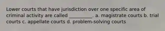 Lower courts that have jurisdiction over one specific area of criminal activity are called __________. a. magistrate courts b. trial courts c. appellate courts d. problem-solving courts