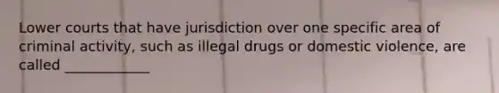 Lower courts that have jurisdiction over one specific area of criminal activity, such as illegal drugs or domestic violence, are called ____________​