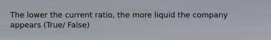 The lower the current ratio, the more liquid the company appears (True/ False)