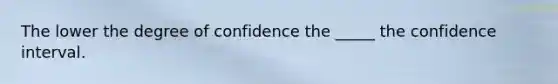 The lower the degree of confidence the _____ the confidence interval.