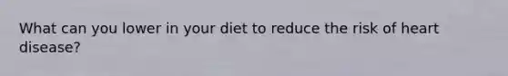 What can you lower in your diet to reduce the risk of heart disease?