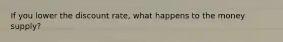 If you lower the discount rate, what happens to the money supply?