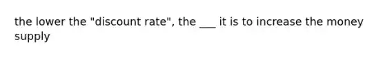 the lower the "discount rate", the ___ it is to increase the money supply