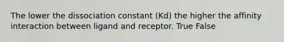 The lower the dissociation constant (Kd) the higher the affinity interaction between ligand and receptor. True False