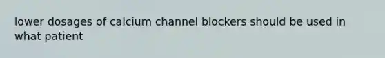 lower dosages of calcium channel blockers should be used in what patient