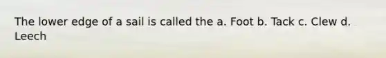 The lower edge of a sail is called the a. Foot b. Tack c. Clew d. Leech