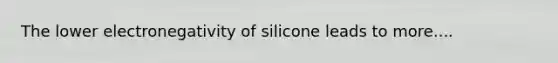 The lower electronegativity of silicone leads to more....