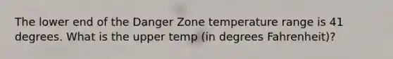 The lower end of the Danger Zone temperature range is 41 degrees. What is the upper temp (in degrees Fahrenheit)?