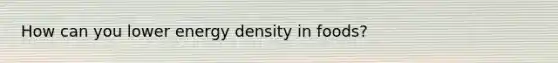 How can you lower energy density in foods?