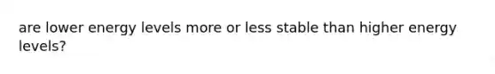 are lower energy levels more or less stable than higher energy levels?