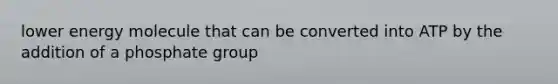 lower energy molecule that can be converted into ATP by the addition of a phosphate group