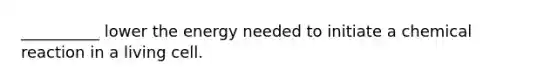 __________ lower the energy needed to initiate a chemical reaction in a living cell.
