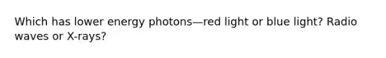 Which has lower energy photons—red light or blue light? Radio waves or X-rays?