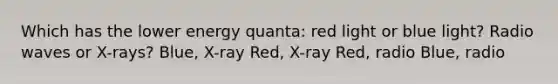 Which has the lower energy quanta: red light or blue light? Radio waves or X-rays? Blue, X-ray Red, X-ray Red, radio Blue, radio