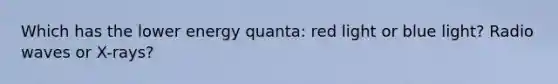 Which has the lower energy quanta: red light or blue light? Radio waves or X-rays?