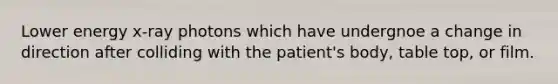 Lower energy x-ray photons which have undergnoe a change in direction after colliding with the patient's body, table top, or film.